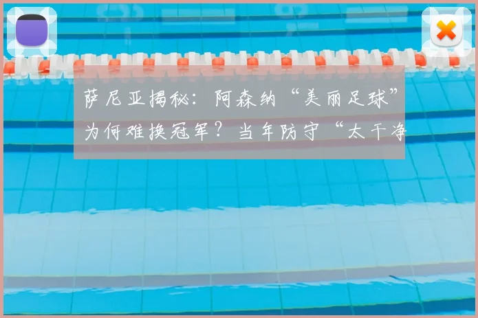 萨尼亚揭秘：阿森纳“美丽足球”为何难换冠军？当年防守“太干净”成软肋