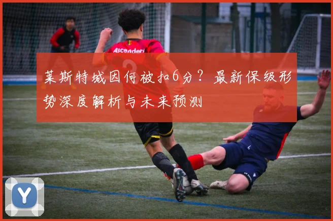 莱斯特城因何被扣6分？最新保级形势深度解析与未来预测