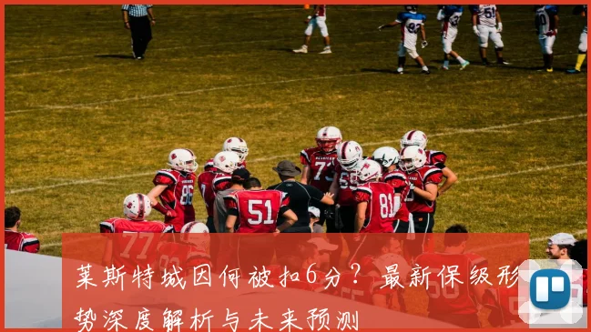 莱斯特城因何被扣6分?最新保级形势深度解析与未来预测