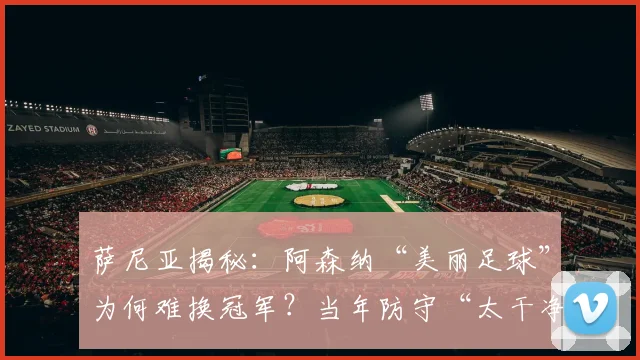 萨尼亚揭秘：阿森纳“美丽足球”为何难换冠军？当年防守“太干净”成软肋