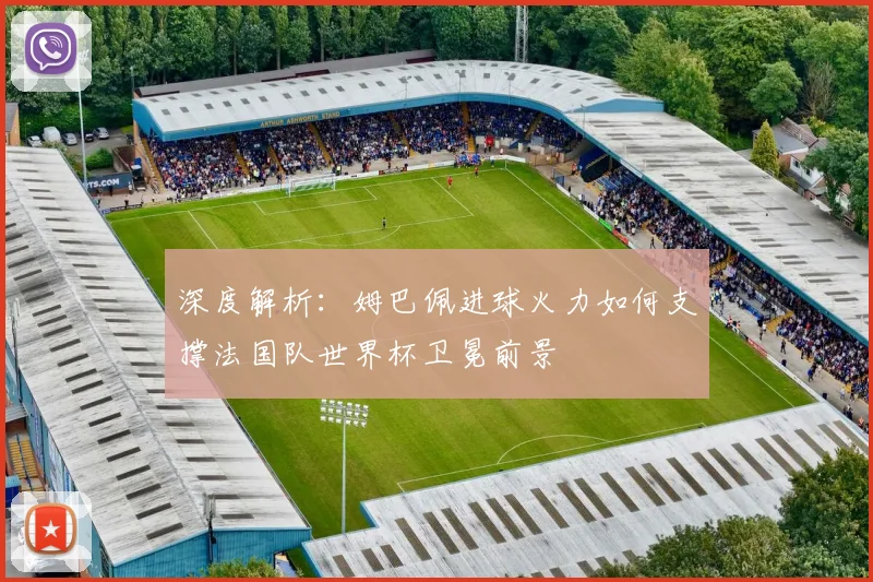 深度解析：姆巴佩进球火力如何支撑法国队世界杯卫冕前景