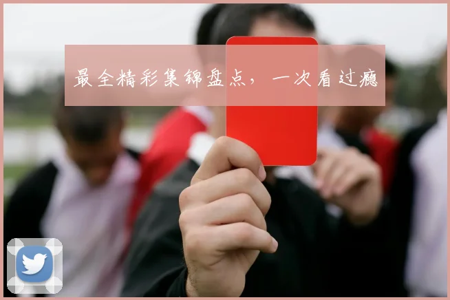 最全精彩集锦盘点，一次看过瘾